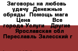 Заговоры на любовь, удачу. Денежные обряды. Помощь мага.  › Цена ­ 2 000 - Все города Услуги » Другие   . Ярославская обл.,Переславль-Залесский г.
